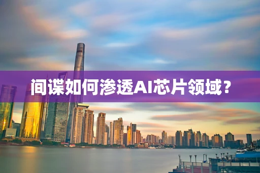间谍如何渗透AI芯片领域？