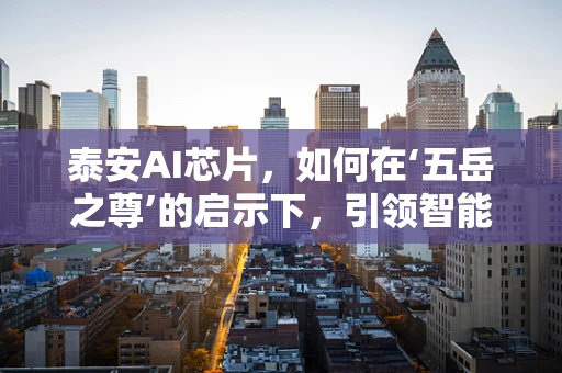 泰安AI芯片，如何在‘五岳之尊’的启示下，引领智能计算新纪元？