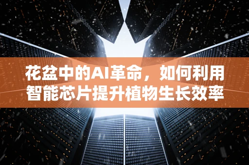 花盆中的AI革命，如何利用智能芯片提升植物生长效率？