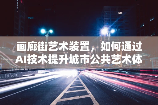 画廊街艺术装置，如何通过AI技术提升城市公共艺术体验？