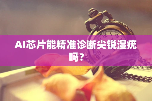 AI芯片能精准诊断尖锐湿疣吗？