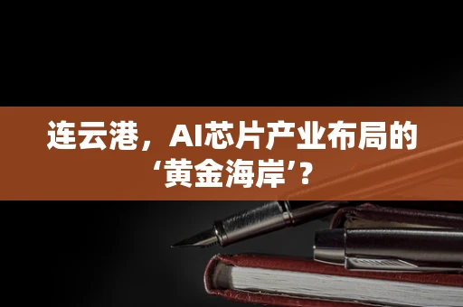 连云港，AI芯片产业布局的‘黄金海岸’？