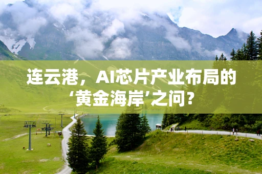 连云港，AI芯片产业布局的‘黄金海岸’之问？
