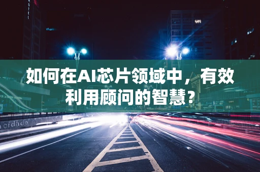 如何在AI芯片领域中，有效利用顾问的智慧？