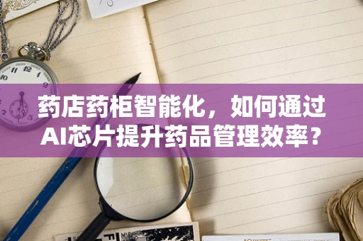 药店药柜智能化，如何通过AI芯片提升药品管理效率？