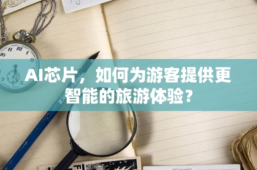 AI芯片，如何为游客提供更智能的旅游体验？