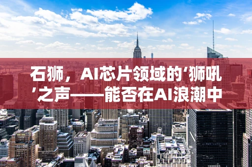 石狮，AI芯片领域的‘狮吼’之声——能否在AI浪潮中独领风骚？