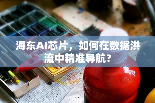 海东AI芯片，如何在数据洪流中精准导航？