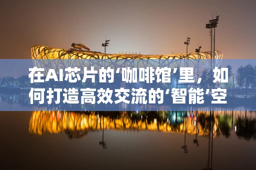 在AI芯片的‘咖啡馆’里，如何打造高效交流的‘智能’空间？
