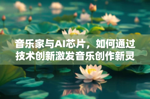 音乐家与AI芯片，如何通过技术创新激发音乐创作新灵感？