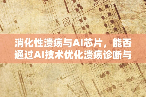 消化性溃疡与AI芯片，能否通过AI技术优化溃疡诊断与治疗？