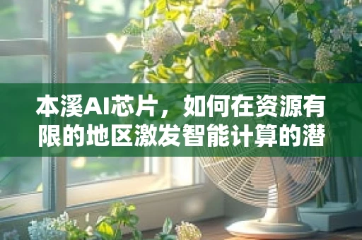 本溪AI芯片，如何在资源有限的地区激发智能计算的潜力？
