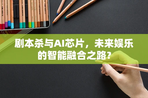 剧本杀与AI芯片，未来娱乐的智能融合之路？