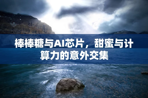 棒棒糖与AI芯片，甜蜜与计算力的意外交集