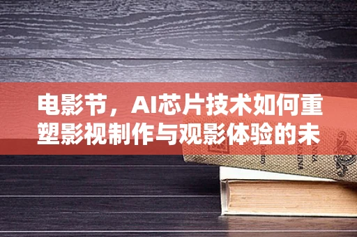 电影节，AI芯片技术如何重塑影视制作与观影体验的未来？