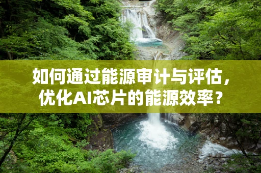 如何通过能源审计与评估，优化AI芯片的能源效率？