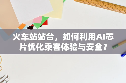 火车站站台，如何利用AI芯片优化乘客体验与安全？