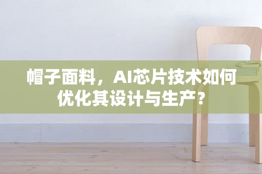 帽子面料，AI芯片技术如何优化其设计与生产？