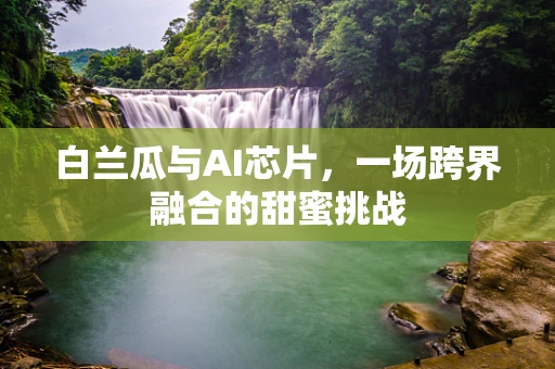 白兰瓜与AI芯片，一场跨界融合的甜蜜挑战