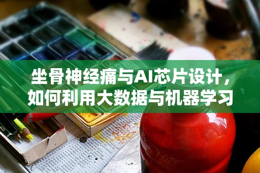 坐骨神经痛与AI芯片设计，如何利用大数据与机器学习优化疼痛管理？