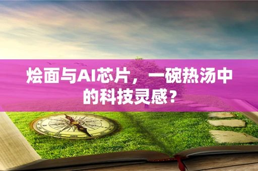 烩面与AI芯片，一碗热汤中的科技灵感？