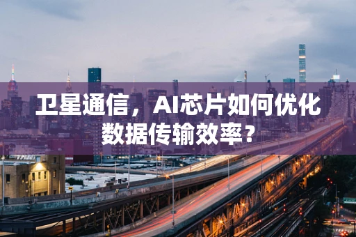 卫星通信，AI芯片如何优化数据传输效率？
