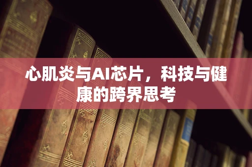 心肌炎与AI芯片，科技与健康的跨界思考