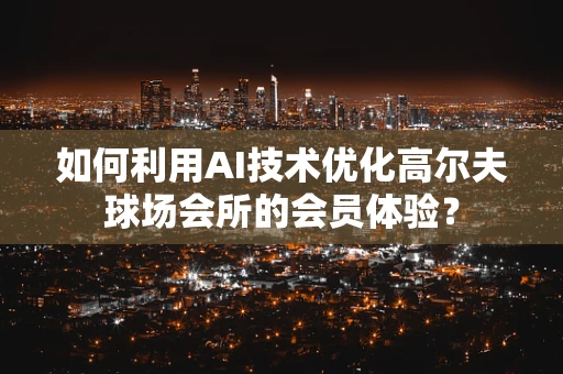 如何利用AI技术优化高尔夫球场会所的会员体验？