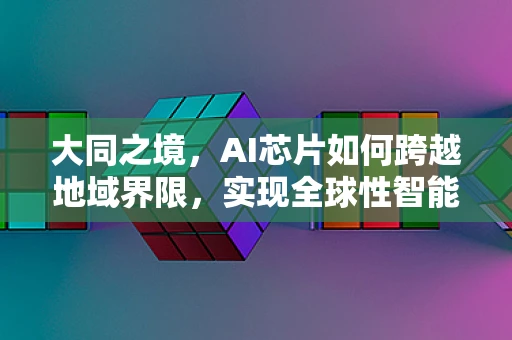 大同之境，AI芯片如何跨越地域界限，实现全球性智能互联？