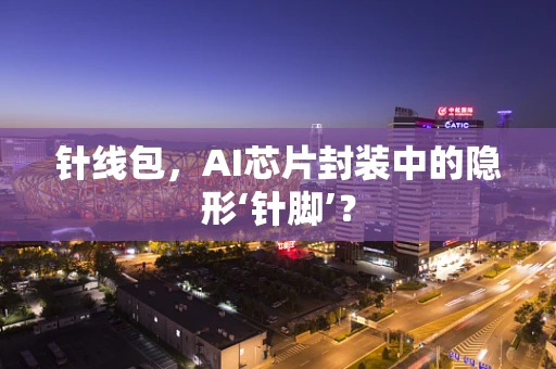针线包，AI芯片封装中的隐形‘针脚’？