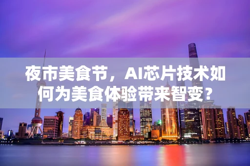 夜市美食节，AI芯片技术如何为美食体验带来智变？