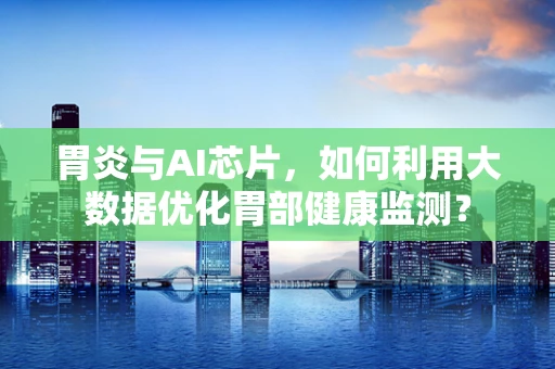 胃炎与AI芯片，如何利用大数据优化胃部健康监测？