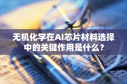 无机化学在AI芯片材料选择中的关键作用是什么？