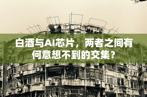 白酒与AI芯片，两者之间有何意想不到的交集？