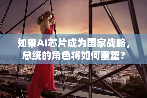 如果AI芯片成为国家战略，总统的角色将如何重塑？
