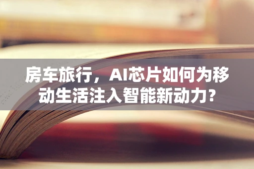 房车旅行，AI芯片如何为移动生活注入智能新动力？