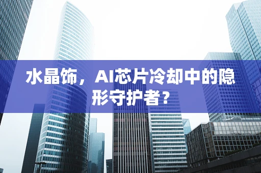 水晶饰，AI芯片冷却中的隐形守护者？