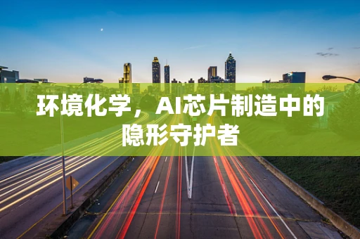 环境化学，AI芯片制造中的隐形守护者