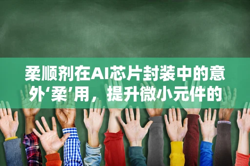 柔顺剂在AI芯片封装中的意外‘柔’用，提升微小元件的‘顺滑’处理
