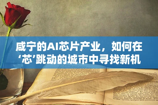 咸宁的AI芯片产业，如何在‘芯’跳动的城市中寻找新机遇？