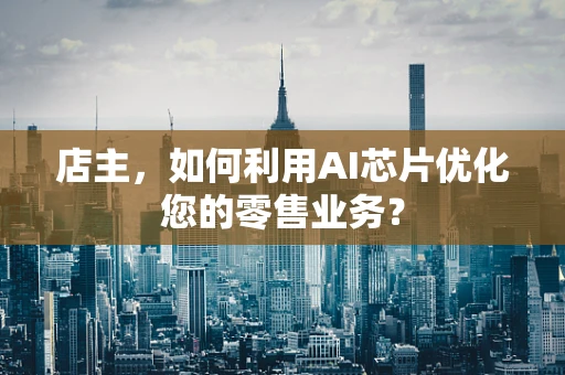 店主，如何利用AI芯片优化您的零售业务？