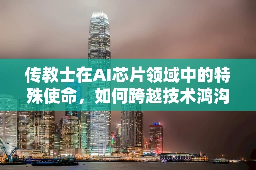 传教士在AI芯片领域中的特殊使命，如何跨越技术鸿沟？