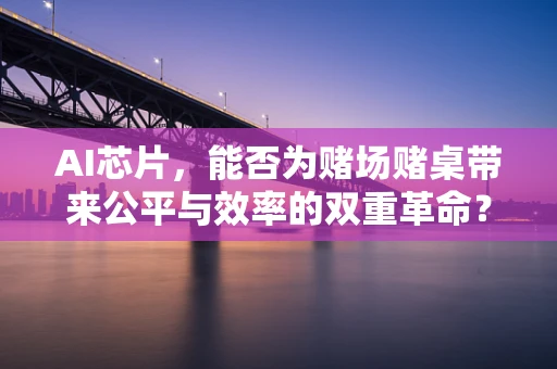 AI芯片，能否为赌场赌桌带来公平与效率的双重革命？