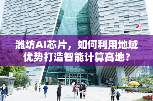 潍坊AI芯片，如何利用地域优势打造智能计算高地？