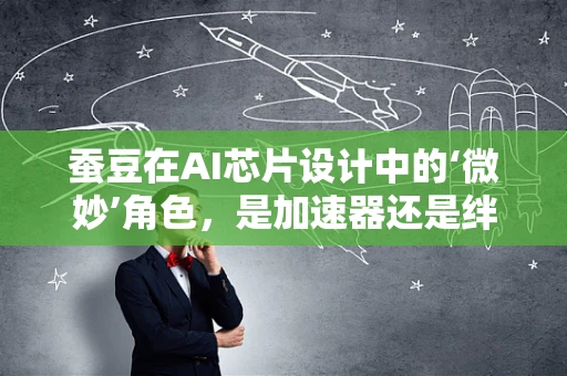 蚕豆在AI芯片设计中的‘微妙’角色，是加速器还是绊脚石？