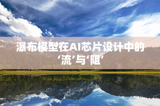 瀑布模型在AI芯片设计中的‘流’与‘阻’