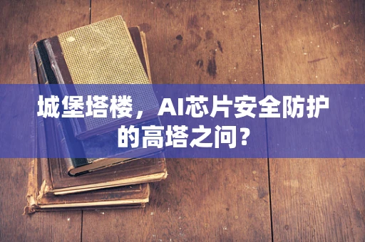 城堡塔楼，AI芯片安全防护的高塔之问？