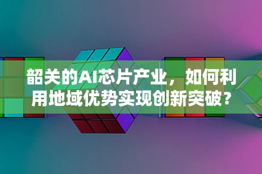 韶关的AI芯片产业，如何利用地域优势实现创新突破？
