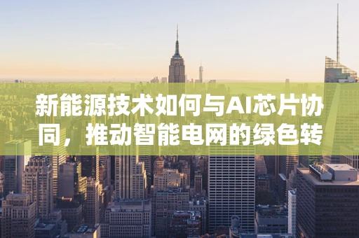 新能源技术如何与AI芯片协同，推动智能电网的绿色转型？