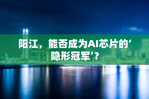 阳江，能否成为AI芯片的‘隐形冠军’？